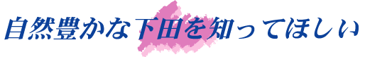 自然豊かな下田を知ってほしい