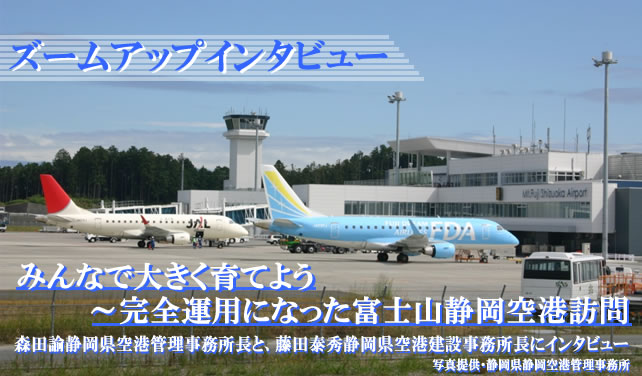ズームアップインタビュー みんなで大きく育てよう〜完全運用になった富士山静岡空港訪問